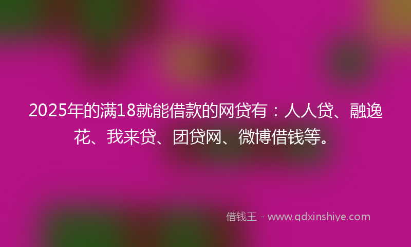 2025年的满18就能借款的网贷有：人人贷、融逸花、我来贷、团贷网、微博借钱等。