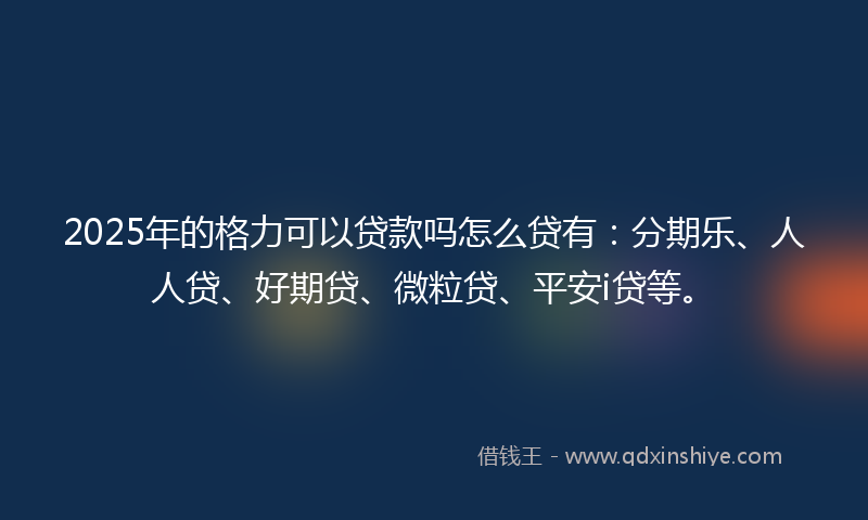 2025年的格力可以贷款吗怎么贷有：分期乐、人人贷、好期贷、微粒贷、平安i贷等。