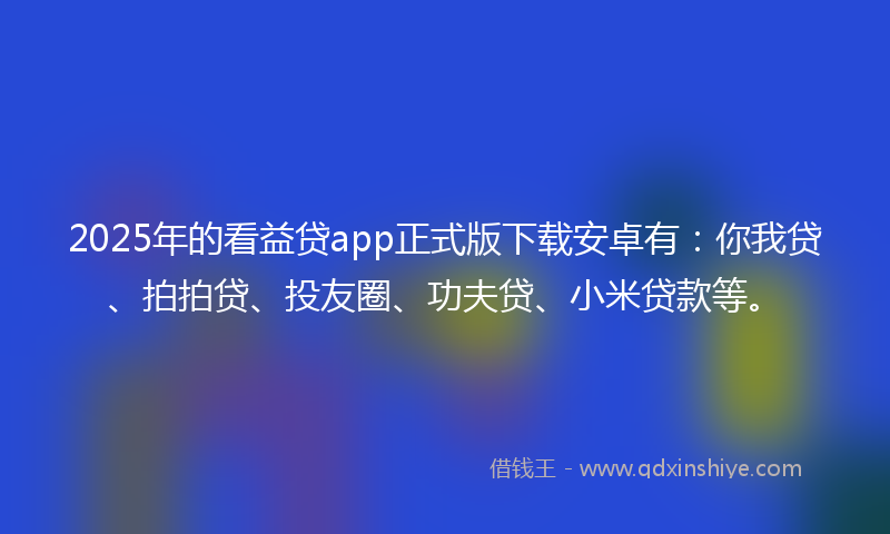 2025年的看益贷app正式版下载安卓有:你我贷、拍拍贷、投友圈、功夫贷、小米贷款等。