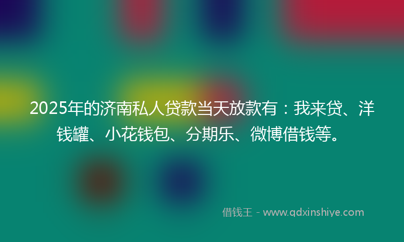 2025年的济南私人贷款当天放款有：我来贷、洋钱罐、小花钱包、分期乐、微博借钱等。
