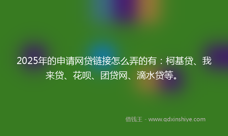 2025年的申请网贷链接怎么弄的有：柯基贷、我来贷、花呗、团贷网、滴水贷等。