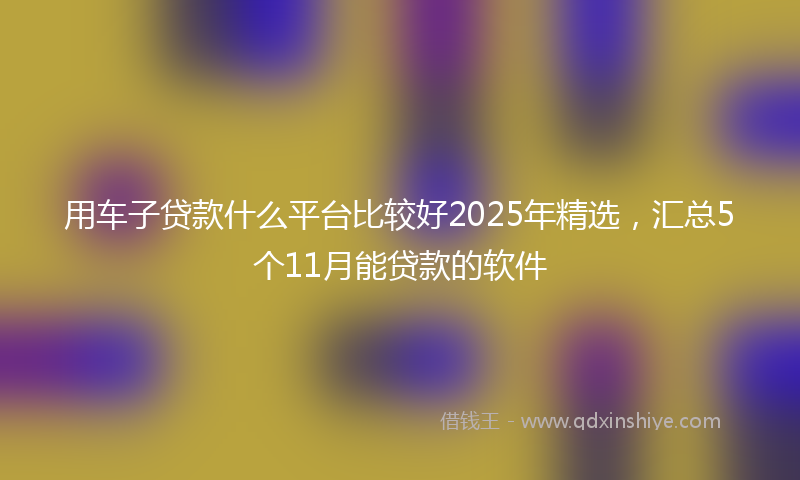 用车子贷款什么平台比较好2025年精选，汇总5个11月能贷款的软件