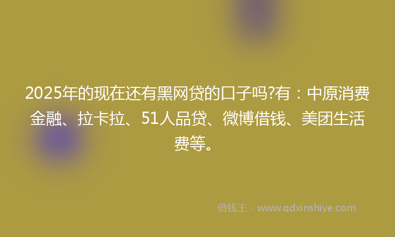 2025年的现在还有黑网贷的口子吗?有：中原消费金融、拉卡拉、51人品贷、微博借钱、美团生活费等。