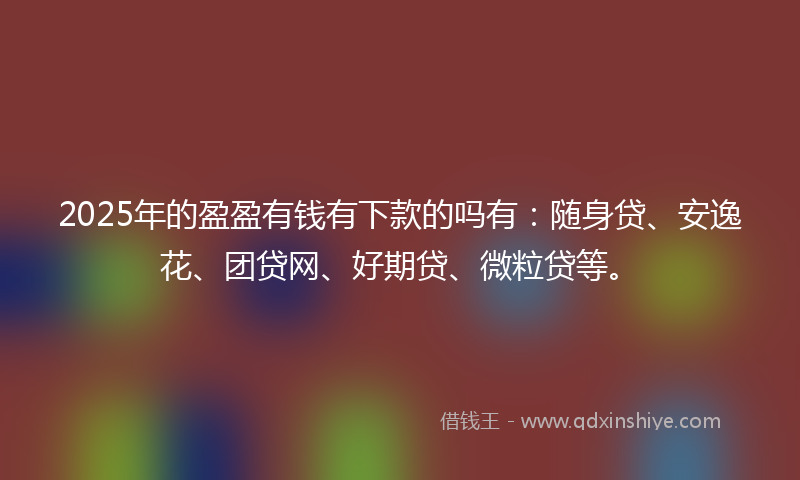 2025年的盈盈有钱有下款的吗有：随身贷、安逸花、团贷网、好期贷、微粒贷等。