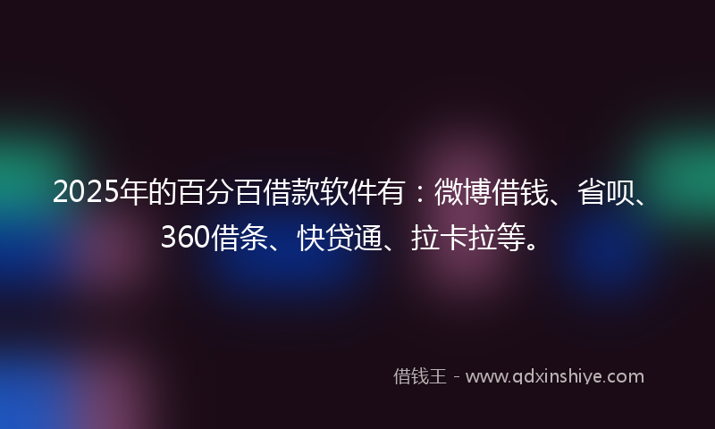 2025年的百分百借款软件有：微博借钱、省呗、360借条、快贷通、拉卡拉等。