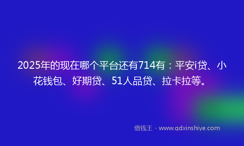 2025年的现在哪个平台还有714有:平安i贷、小花钱包、好期贷、51人品贷、拉卡拉等。