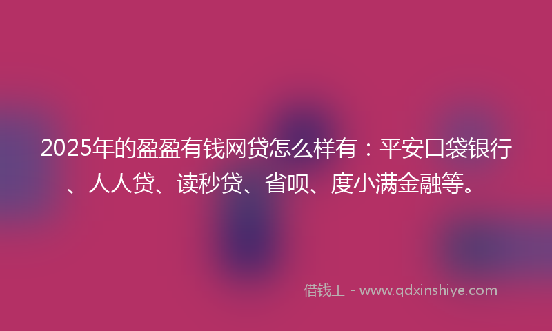 2025年的盈盈有钱网贷怎么样有：平安口袋银行、人人贷、读秒贷、省呗、度小满金融等。