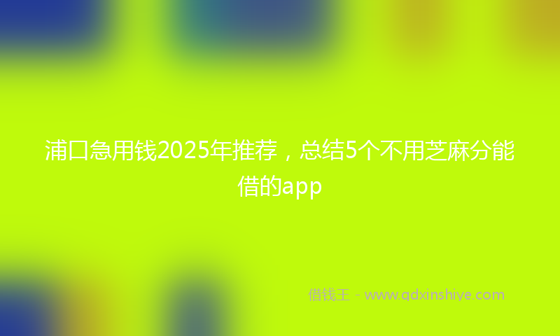 浦口急用钱2025年推荐，总结5个不用芝麻分能借的app