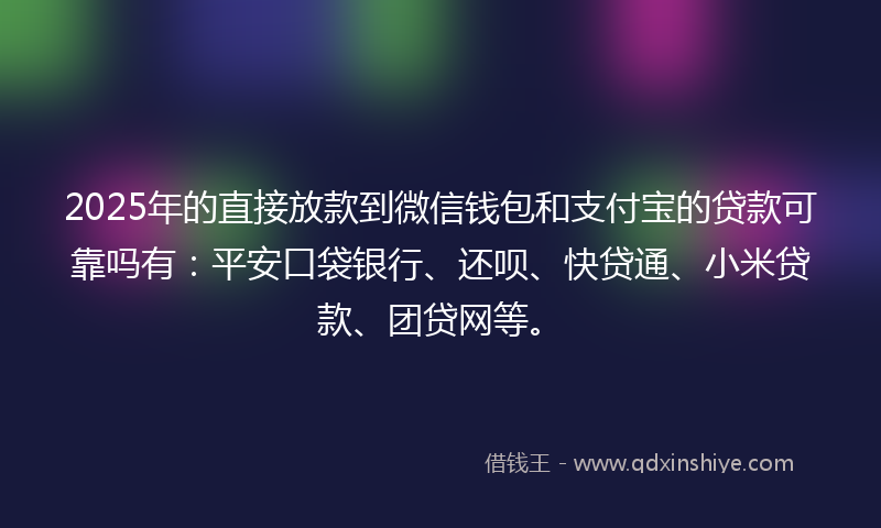 2025年的直接放款到微信钱包和支付宝的贷款可靠吗有：平安口袋银行、还呗、快贷通、小米贷款、团贷网等。