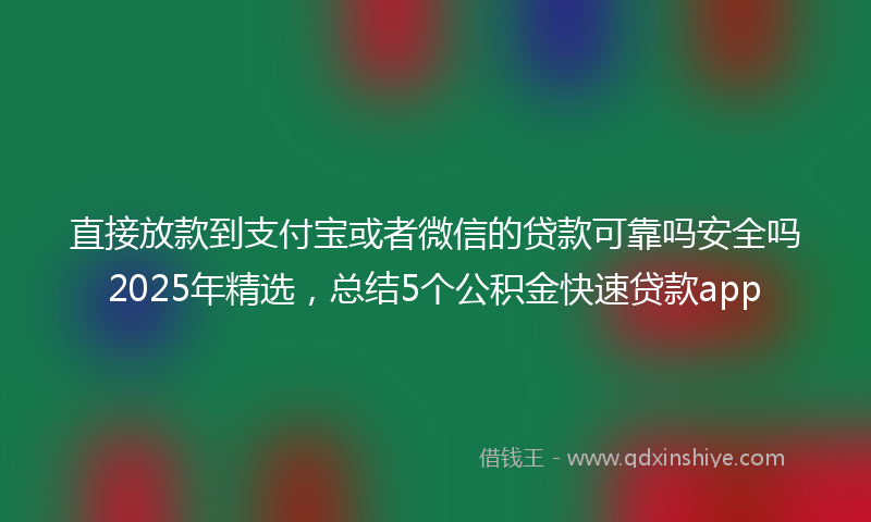 直接放款到支付宝或者微信的贷款可靠吗安全吗2025年精选，总结5个公积金快速贷款app