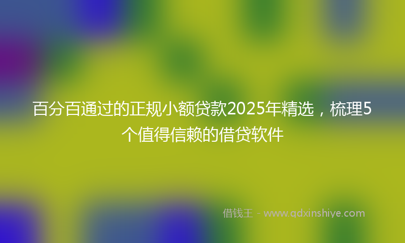 百分百通过的正规小额贷款2025年精选，梳理5个值得信赖的借贷软件