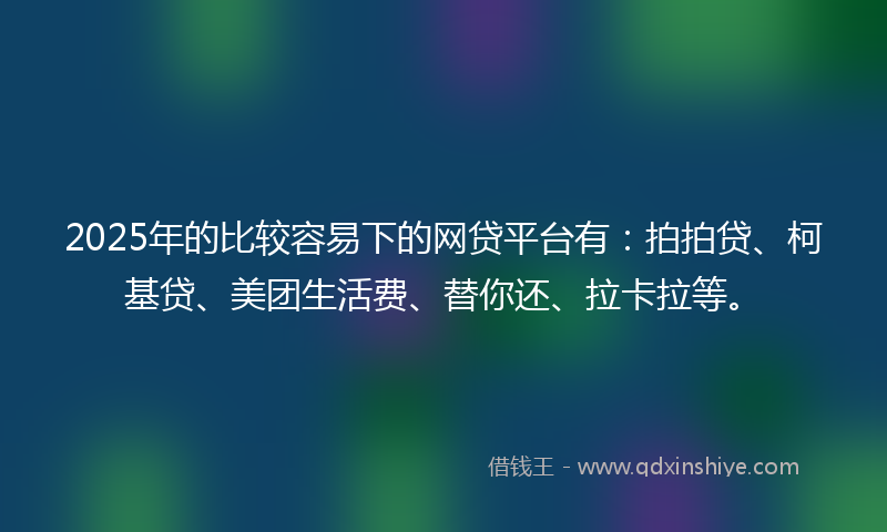 2025年的比较容易下的网贷平台有：拍拍贷、柯基贷、美团生活费、替你还、拉卡拉等。
