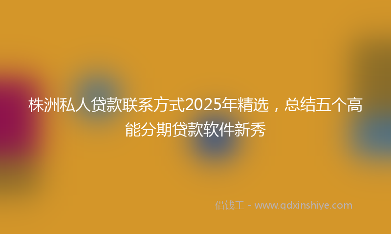 株洲私人贷款联系方式2025年精选，总结五个高能分期贷款软件新秀