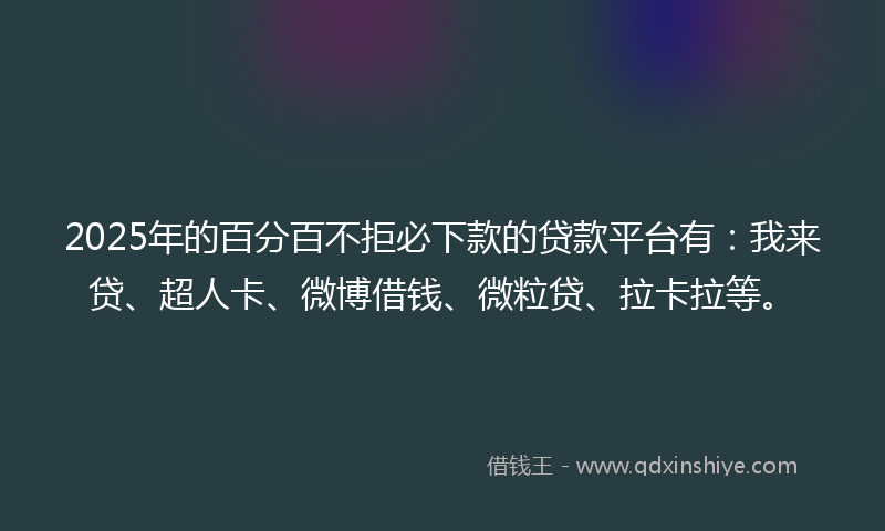 2025年的百分百不拒必下款的贷款平台有：我来贷、超人卡、微博借钱、微粒贷、拉卡拉等。