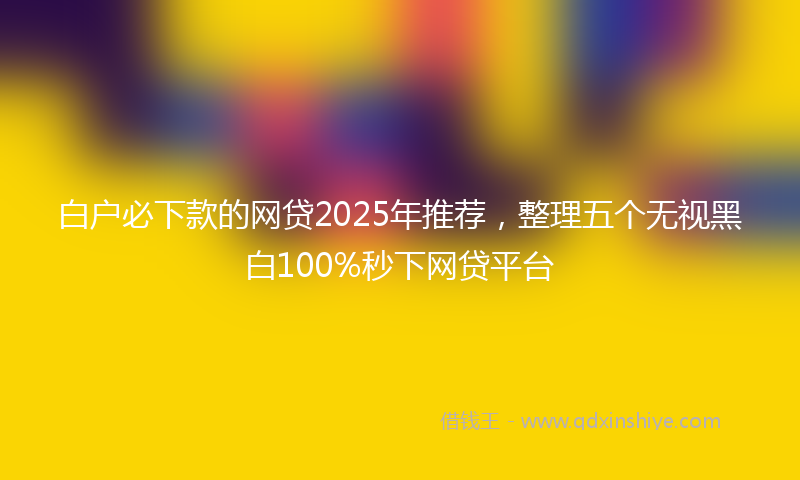 白户必下款的网贷2025年推荐，整理五个无视黑白100%秒下网贷平台