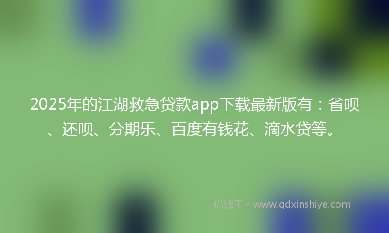 2025年的江湖救急贷款app下载最新版有：省呗、还呗、分期乐、百度有钱花、滴水贷等。