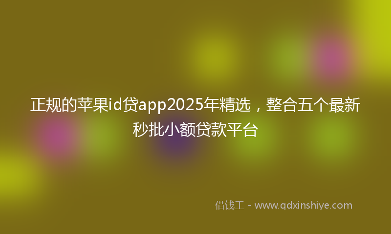正规的苹果id贷app2025年精选，整合五个最新秒批小额贷款平台