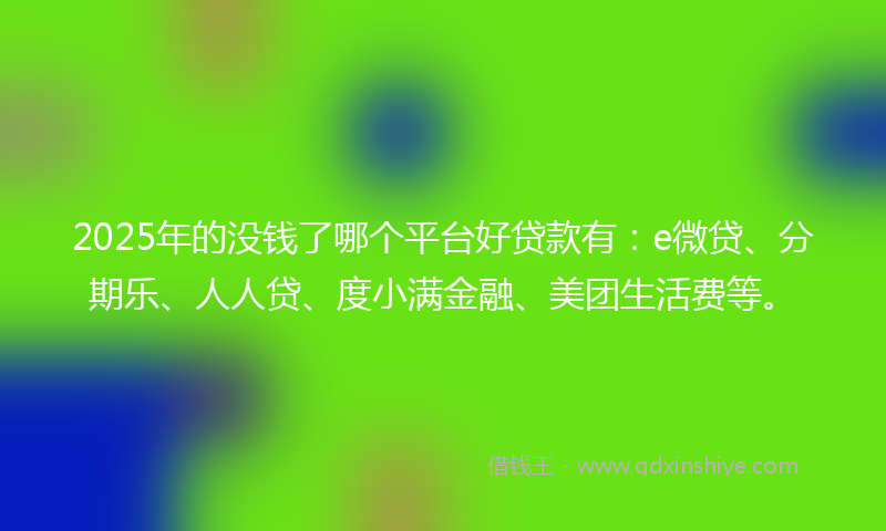 2025年的没钱了哪个平台好贷款有：e微贷、分期乐、人人贷、度小满金融、美团生活费等。