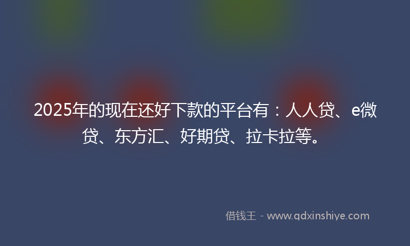 2025年的现在还好下款的平台有：人人贷、e微贷、东方汇、好期贷、拉卡拉等。