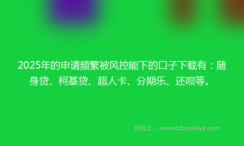 2025年的申请频繁被风控能下的口子下载有：随身贷、柯基贷、超人卡、分期乐、还呗等。