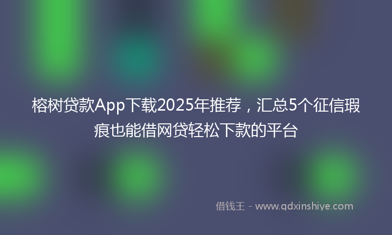 榕树贷款App下载2025年推荐，汇总5个征信瑕疵也能借网贷轻松下款的平台