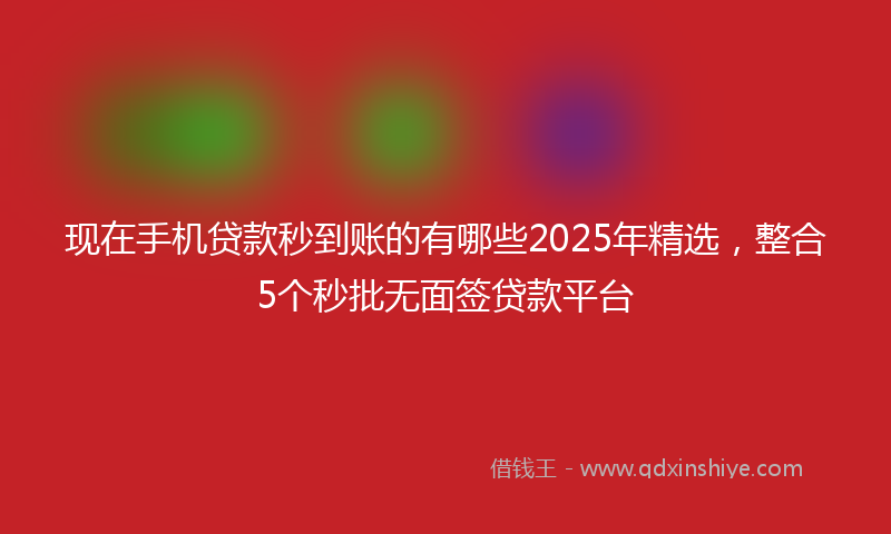 现在手机贷款秒到账的有哪些2025年精选，整合5个秒批无面签贷款平台