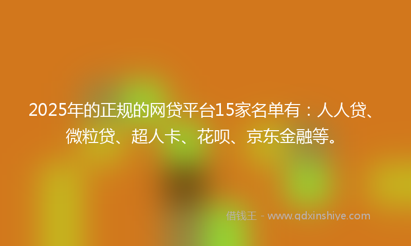 2025年的正规的网贷平台15家名单有：人人贷、微粒贷、超人卡、花呗、京东金融等。