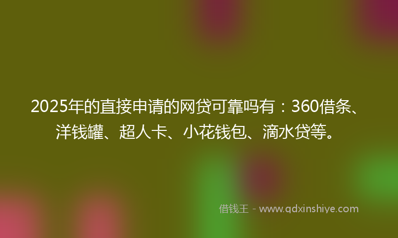 2025年的直接申请的网贷可靠吗有：360借条、洋钱罐、超人卡、小花钱包、滴水贷等。