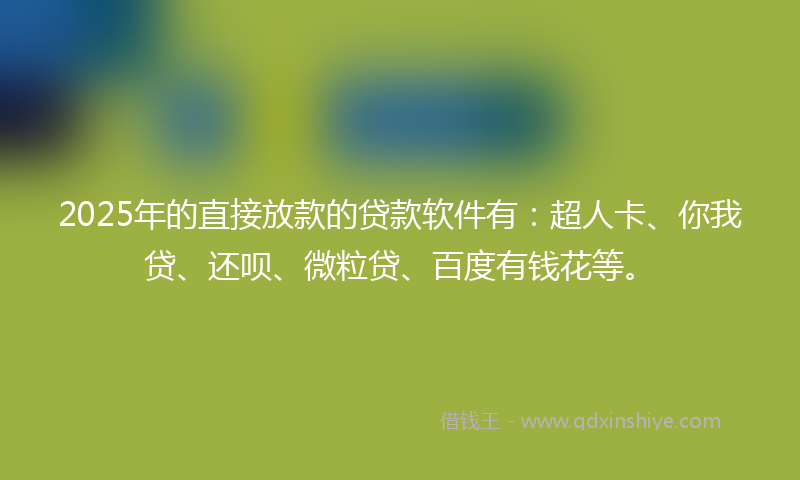 2025年的直接放款的贷款软件有：超人卡、你我贷、还呗、微粒贷、百度有钱花等。
