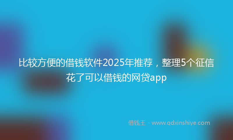 比较方便的借钱软件2025年推荐，整理5个征信花了可以借钱的网贷app