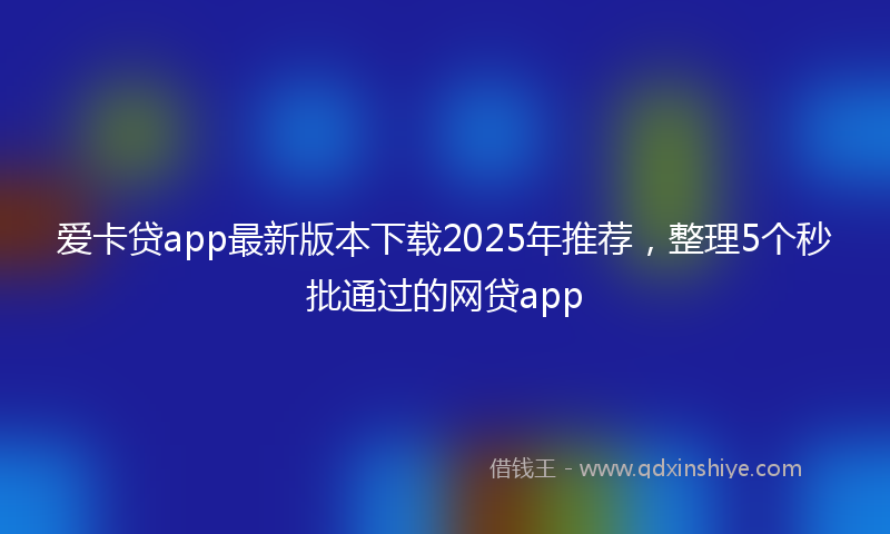 爱卡贷app最新版本下载2025年推荐，整理5个秒批通过的网贷app