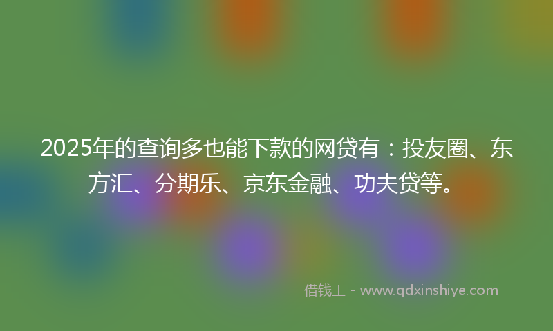 2025年的查询多也能下款的网贷有：投友圈、东方汇、分期乐、京东金融、功夫贷等。