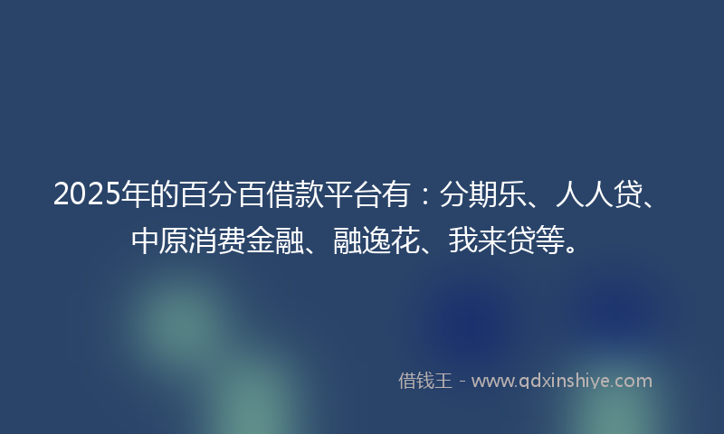 2025年的百分百借款平台有：分期乐、人人贷、中原消费金融、融逸花、我来贷等。