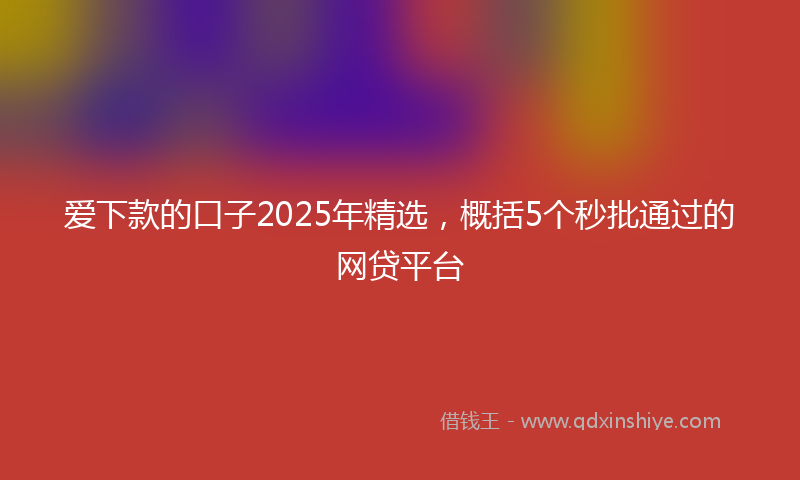 爱下款的口子2025年精选，概括5个秒批通过的网贷平台