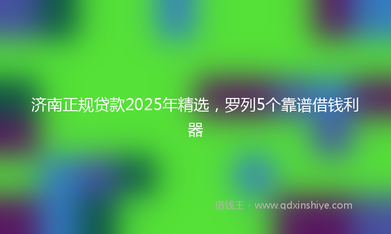 济南正规贷款2025年精选，罗列5个靠谱借钱利器