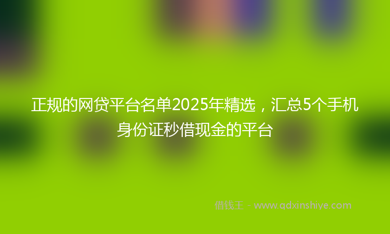 正规的网贷平台名单2025年精选，汇总5个手机身份证秒借现金的平台