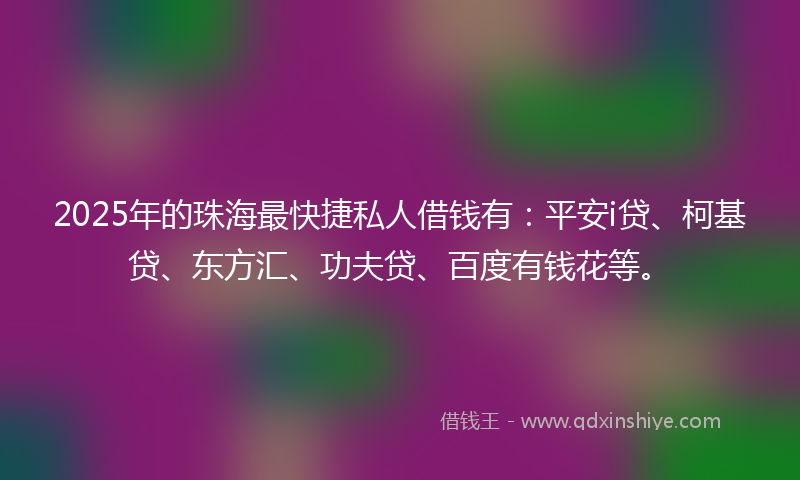 2025年的珠海最快捷私人借钱有：平安i贷、柯基贷、东方汇、功夫贷、百度有钱花等。
