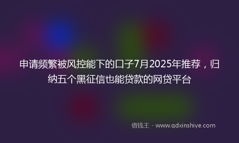 申请频繁被风控能下的口子7月2025年推荐，归纳五个黑征信也能贷款的网贷平台