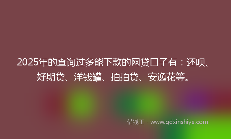 2025年的查询过多能下款的网贷口子有：还呗、好期贷、洋钱罐、拍拍贷、安逸花等。