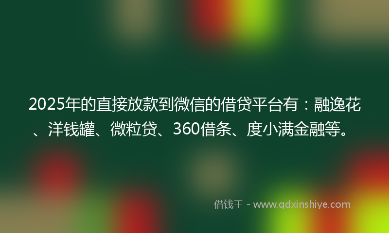 2025年的直接放款到微信的借贷平台有：融逸花、洋钱罐、微粒贷、360借条、度小满金融等。