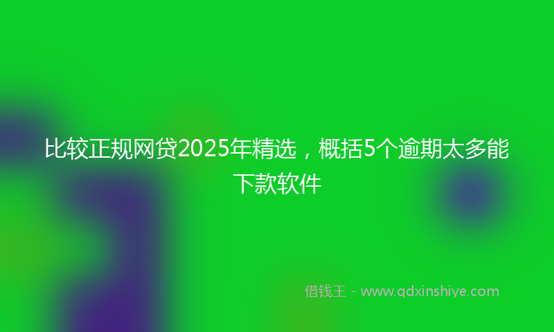 比较正规网贷2025年精选，概括5个逾期太多能下款软件