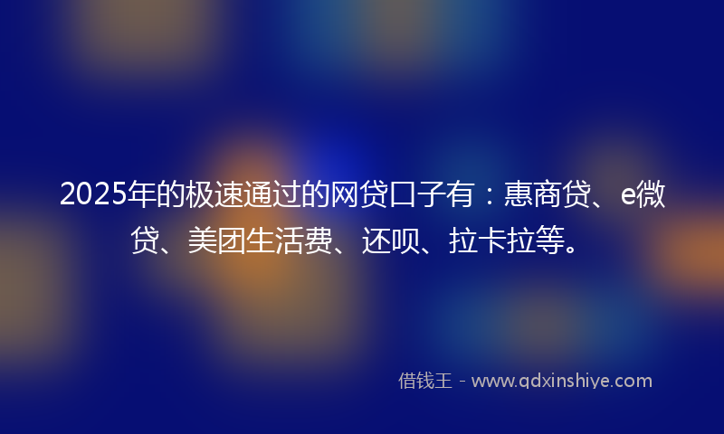 2025年的极速通过的网贷口子有：惠商贷、e微贷、美团生活费、还呗、拉卡拉等。