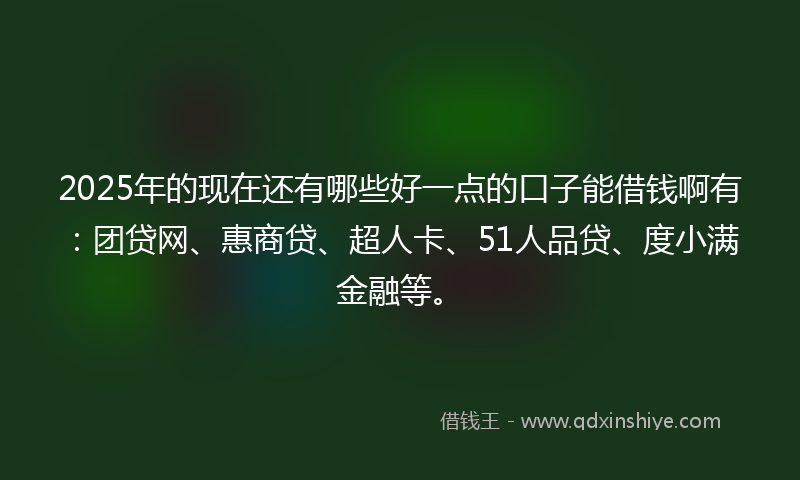 2025年的现在还有哪些好一点的口子能借钱啊有:团贷网、惠商贷、超人卡、51人品贷、度小满金融等。