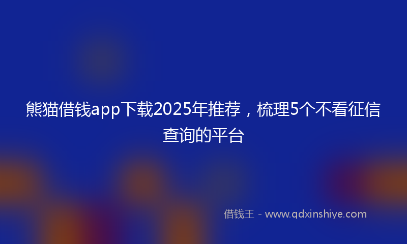 熊猫借钱app下载2025年推荐，梳理5个不看征信查询的平台