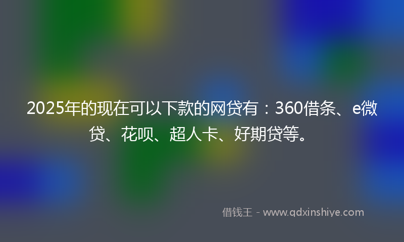 2025年的现在可以下款的网贷有：360借条、e微贷、花呗、超人卡、好期贷等。