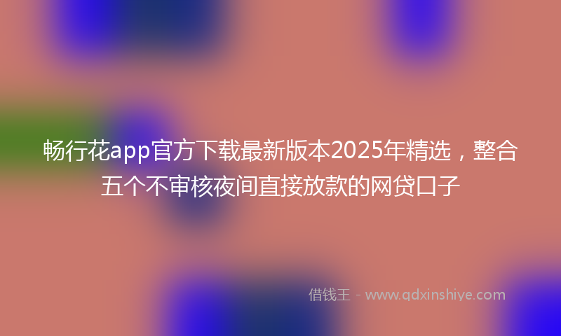 畅行花app官方下载最新版本2025年精选，整合五个不审核夜间直接放款的网贷口子