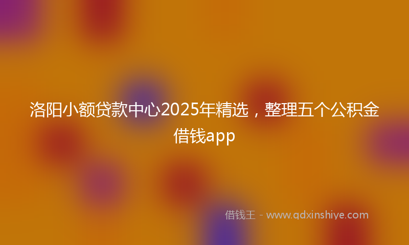 洛阳小额贷款中心2025年精选，整理五个公积金借钱app