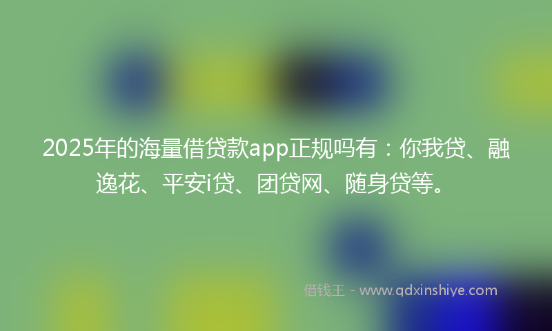 2025年的海量借贷款app正规吗有：你我贷、融逸花、平安i贷、团贷网、随身贷等。