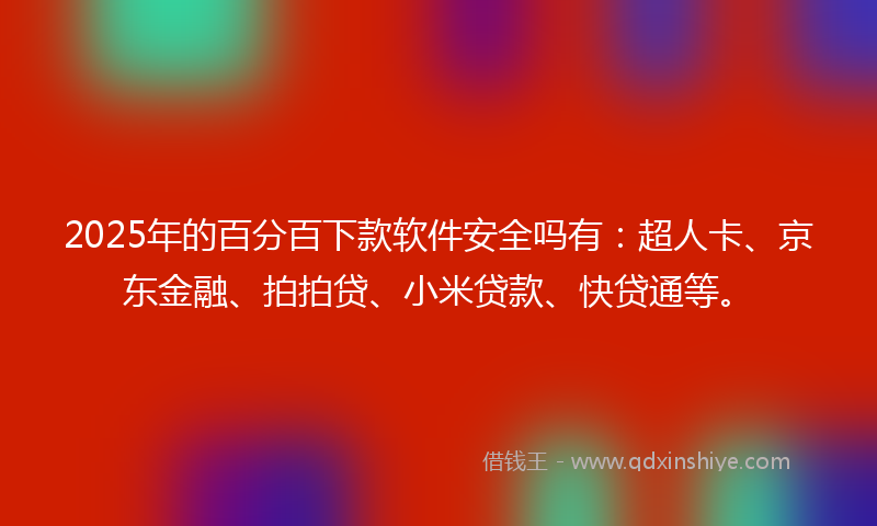 2025年的百分百下款软件安全吗有：超人卡、京东金融、拍拍贷、小米贷款、快贷通等。