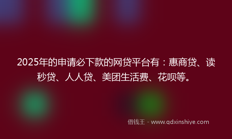 2025年的申请必下款的网贷平台有：惠商贷、读秒贷、人人贷、美团生活费、花呗等。